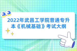 2022年武昌工學院普通專升本《機械基礎》考試大綱