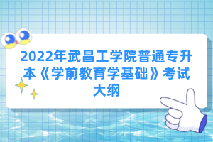 2022年武昌工學院普通專升本《學前教育學基礎》考試大綱