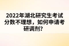 2022年湖北研究生考試分數不理想，如何申請考研調劑？