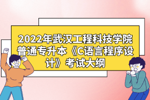 2022年武漢工程科技學(xué)院普通專升本《C語言程序設(shè)計》考試大綱