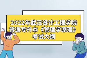 2022年武漢設(shè)計工程學(xué)院普通專升本《管理學(xué)原理》考試大綱