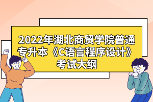 2022年湖北商貿(mào)學院普通專升本《C語言程序設計》考試大綱