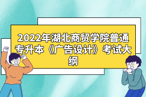 2022年湖北商貿(mào)學院普通專升本《廣告設計》考試大綱