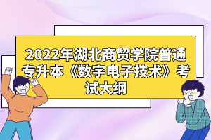 2022年湖北商貿(mào)學(xué)院普通專升本《數(shù)字電子技術(shù)》考試大綱