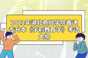 2022年湖北商貿(mào)學(xué)院普通專升本《學(xué)前教育學(xué)》考試大綱