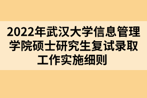 2022年武漢大學(xué)信息管理學(xué)院碩士研究生復(fù)試錄取工作實施細則 