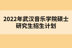 2022年武漢音樂學(xué)院碩士研究生招生計(jì)劃