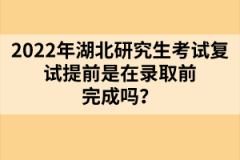 2022年湖北研究生考試復(fù)試提前是在錄取前完成嗎？