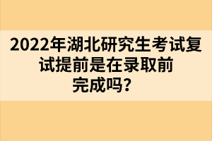 2022年湖北研究生考試復(fù)試提前是在錄取前完成嗎？