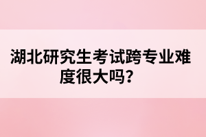 湖北研究生考試跨專業(yè)難度很大嗎？