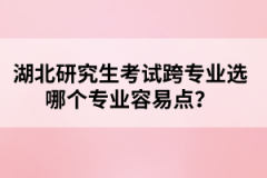 湖北研究生考試跨專業(yè)選哪個專業(yè)容易點？