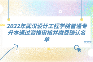 2022年武漢設(shè)計工程學(xué)院普通專升本通過資格審核并繳費確認(rèn)名單