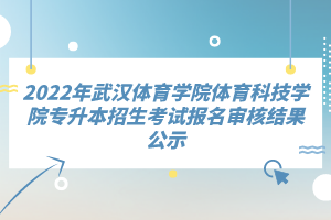 2022年武漢體育學院體育科技學院專升本招生考試報名審核結果公示