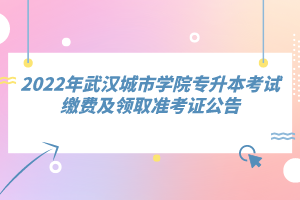 2022年武漢城市學(xué)院專升本考試?yán)U費及領(lǐng)取準(zhǔn)考證公告