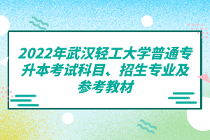 2022年武漢輕工大學(xué)普通專升本考試科目、招生專業(yè)及參考教材