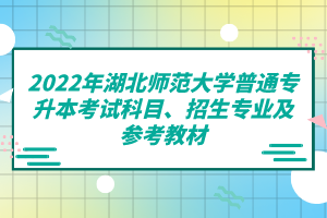 2022年湖北師范大學普通專升本考試科目、招生專業(yè)及參考教材