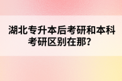 湖北專升本后考研和本科考研區(qū)別在那？