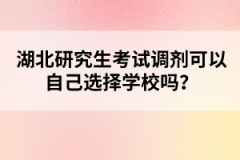 湖北研究生考試調(diào)劑可以自己選擇學校嗎？