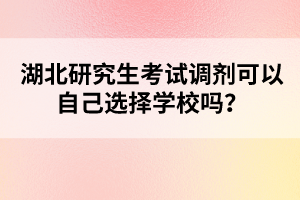 湖北研究生考試調(diào)劑可以自己選擇學(xué)校嗎？