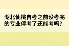 湖北仙桃自考之前沒(méi)考完的專業(yè)停考了還能考嗎？