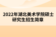 2022年湖北美術(shù)學(xué)院碩士研究生招生簡章