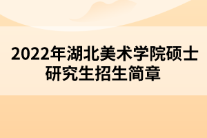 2022年湖北美術(shù)學(xué)院碩士研究生招生簡章 