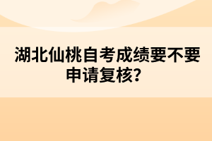 湖北仙桃自考成績要不要申請復核？