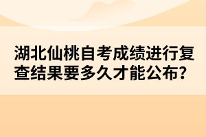 湖北仙桃自考成績(jī)進(jìn)行復(fù)查結(jié)果要多久才能公布？