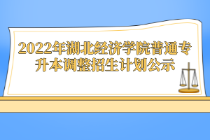 2022年湖北經(jīng)濟(jì)學(xué)院普通專升本調(diào)整招生計劃公示