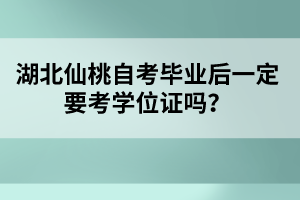 湖北仙桃自考畢業(yè)后一定要考學(xué)位證嗎？