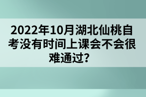 2022年10月湖北仙桃自考沒有時間上課會不會很難通過？