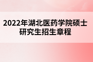 2022年湖北醫(yī)藥學(xué)院碩士研究生招生章程