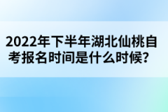 2022年下半年湖北仙桃自考報(bào)名時(shí)間是什么時(shí)候？