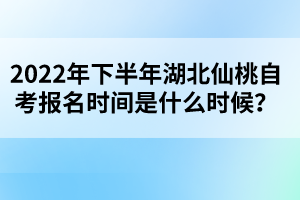 2022年下半年湖北仙桃自考報名時間是什么時候？