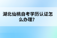 湖北仙桃自考學(xué)歷認(rèn)證怎么辦理？