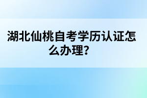 湖北仙桃自考學(xué)歷認(rèn)證怎么辦理？