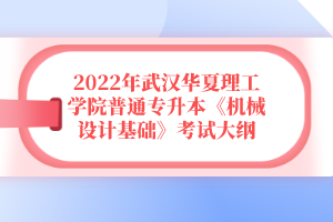 2022年武漢華夏理工學(xué)院普通專升本《機(jī)械設(shè)計(jì)基礎(chǔ)》考試大綱