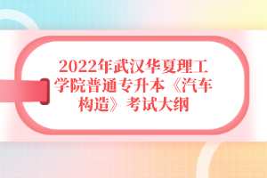 2022年武漢華夏理工學(xué)院普通專升本《汽車構(gòu)造》考試大綱