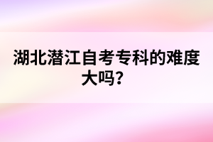 湖北潛江自考?？频碾y度大嗎？