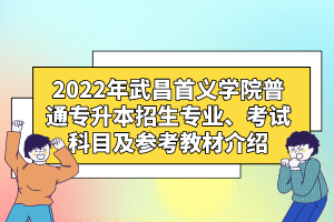 2022年武昌首義學(xué)院普通專升本招生專業(yè)、考試科目及參考教材介紹