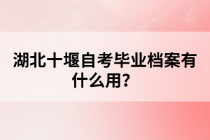 湖北十堰自考畢業(yè)檔案有什么用？