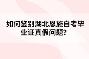 如何鑒別湖北恩施自考畢業(yè)證真假問題？