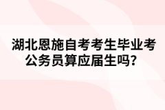 湖北恩施自考考生畢業(yè)考公務(wù)員算應(yīng)屆生嗎？