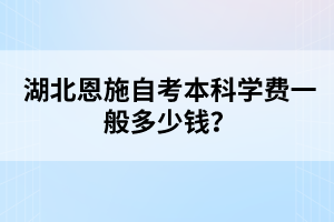 湖北恩施自考本科學(xué)費(fèi)一般多少錢？