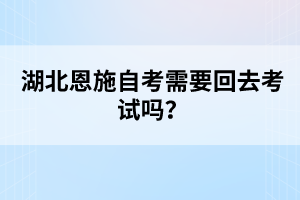 湖北恩施自考需要回去考試嗎？