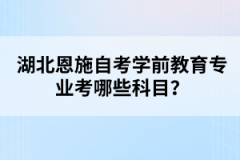 湖北恩施自考學(xué)前教育專業(yè)考哪些科目？