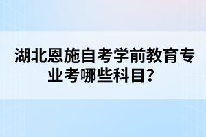 湖北恩施自考學前教育專業(yè)考哪些科目？