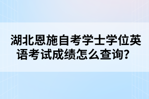 湖北恩施自考學士學位英語考試成績怎么查詢？