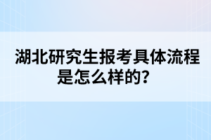 湖北研究生報考具體流程是怎么樣的？