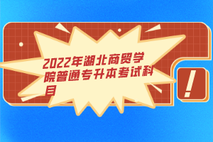 2022年湖北商貿(mào)學(xué)院普通專升本考試科目